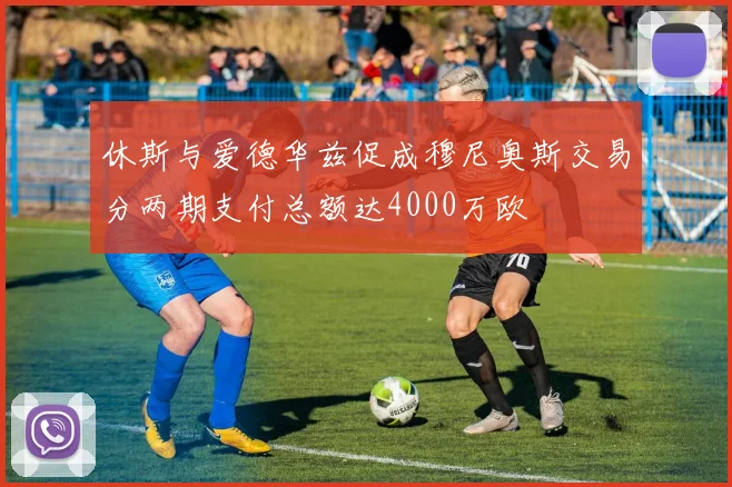 休斯与爱德华兹促成穆尼奥斯交易分两期支付总额达4000万欧