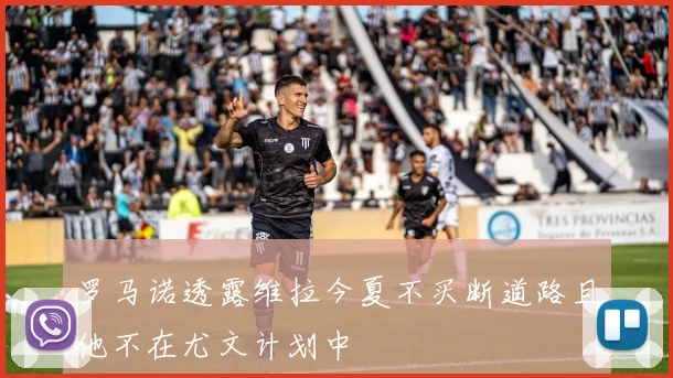 罗马诺透露维拉今夏不买断道路且他不在尤文计划中