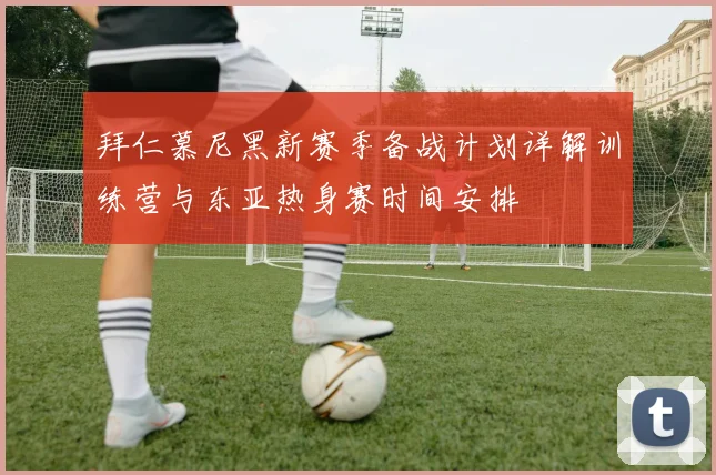 拜仁慕尼黑新赛季备战计划详解训练营与东亚热身赛时间安排