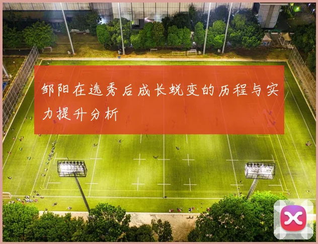邹阳在选秀后成长蜕变的历程与实力提升分析