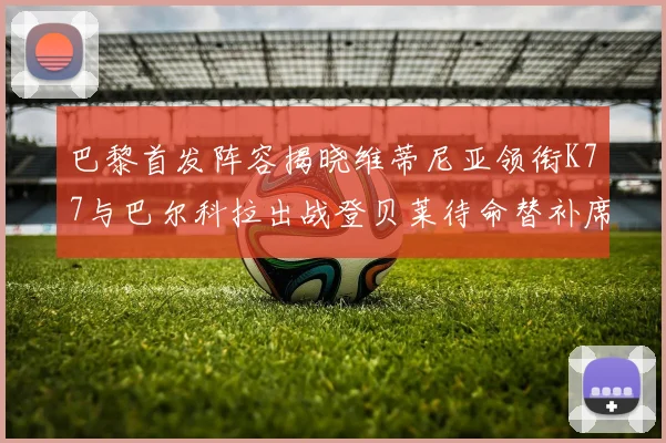 巴黎首发阵容揭晓维蒂尼亚领衔K77与巴尔科拉出战登贝莱待命替补席