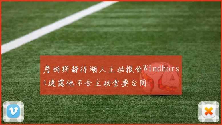 詹姆斯静待湖人主动报价Windhorst透露他不会主动索要合同