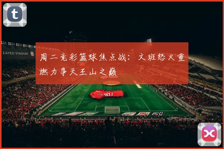 周二竞彩篮球焦点战：文班怒火重燃力争天王山之巅