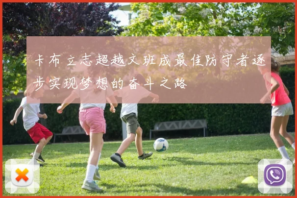 卡布立志超越文班成最佳防守者逐步实现梦想的奋斗之路