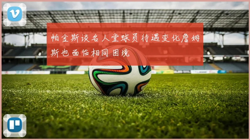 帕金斯谈名人堂球员待遇变化詹姆斯也面临相同困境