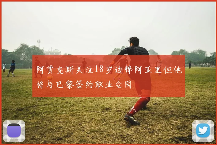 阿贾克斯关注18岁边锋阿亚里但他将与巴黎签约职业合同