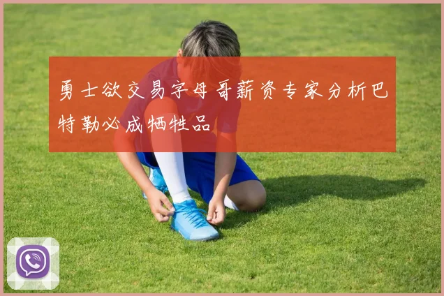 勇士欲交易字母哥薪资专家分析巴特勒必成牺牲品