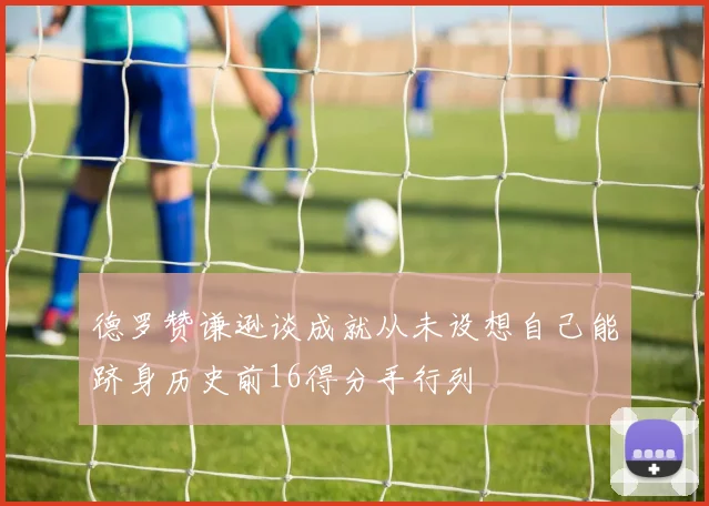 德罗赞谦逊谈成就从未设想自己能跻身历史前16得分手行列
