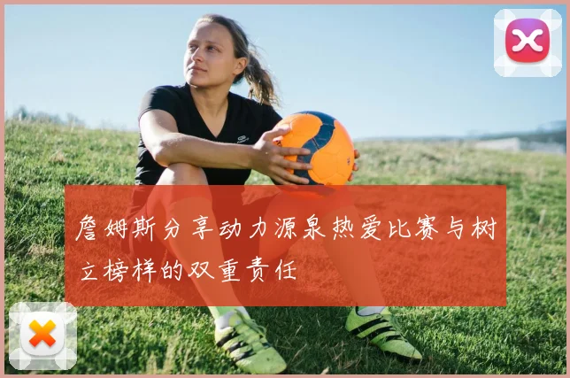 詹姆斯分享动力源泉热爱比赛与树立榜样的双重责任