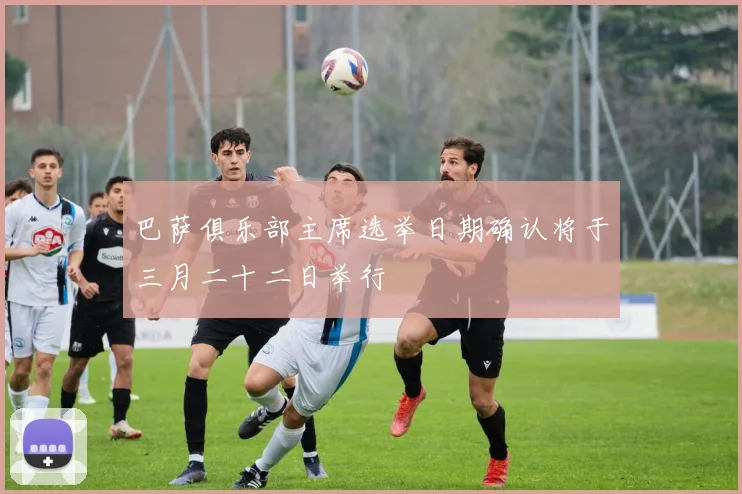 巴萨俱乐部主席选举日期确认将于三月二十二日举行